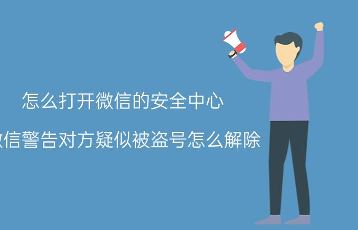 怎么打开微信的安全中心 微信警告对方疑似被盗号怎么解除？